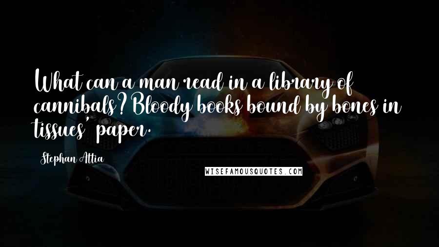 Stephan Attia Quotes: What can a man read in a library of cannibals?Bloody books bound by bones in tissues' paper.