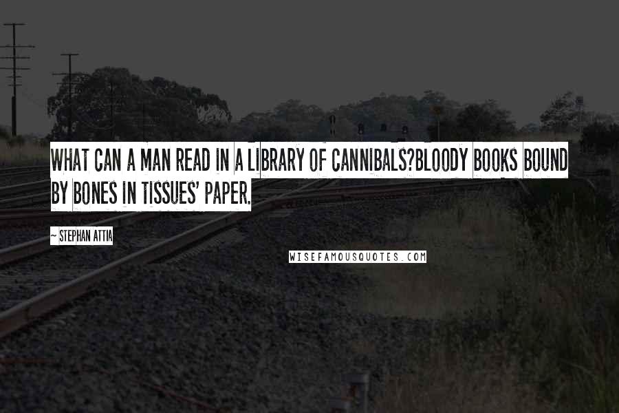 Stephan Attia Quotes: What can a man read in a library of cannibals?Bloody books bound by bones in tissues' paper.