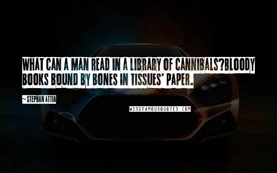 Stephan Attia Quotes: What can a man read in a library of cannibals?Bloody books bound by bones in tissues' paper.