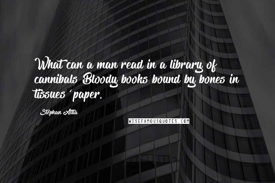 Stephan Attia Quotes: What can a man read in a library of cannibals?Bloody books bound by bones in tissues' paper.