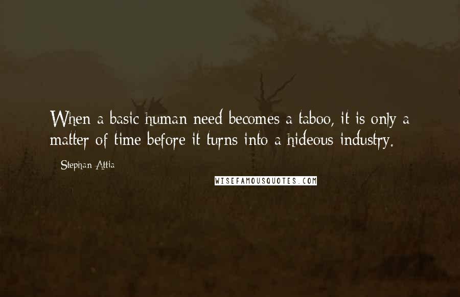 Stephan Attia Quotes: When a basic human need becomes a taboo, it is only a matter of time before it turns into a hideous industry.