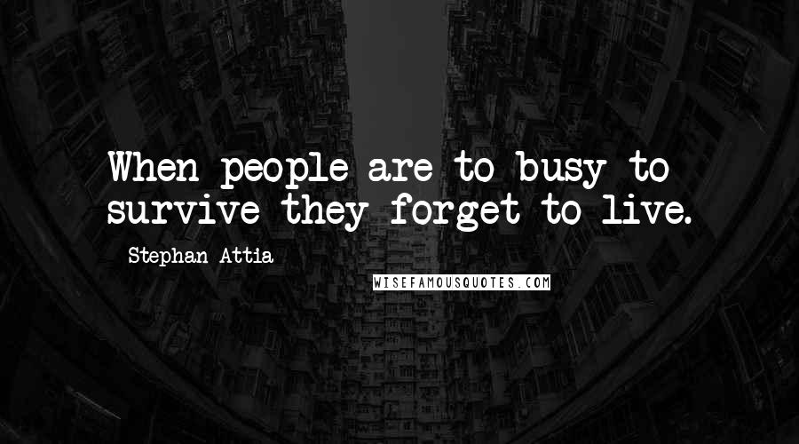 Stephan Attia Quotes: When people are to busy to survive they forget to live.