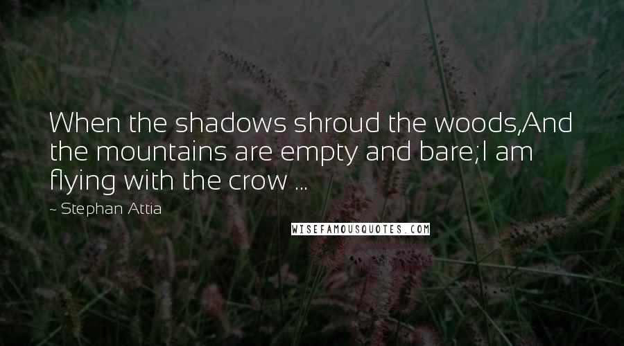 Stephan Attia Quotes: When the shadows shroud the woods,And the mountains are empty and bare;I am flying with the crow ...