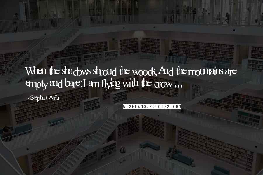 Stephan Attia Quotes: When the shadows shroud the woods,And the mountains are empty and bare;I am flying with the crow ...