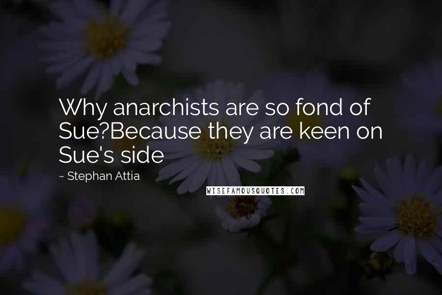 Stephan Attia Quotes: Why anarchists are so fond of Sue?Because they are keen on Sue's side