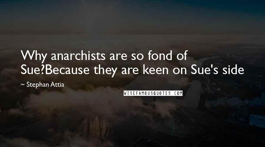 Stephan Attia Quotes: Why anarchists are so fond of Sue?Because they are keen on Sue's side