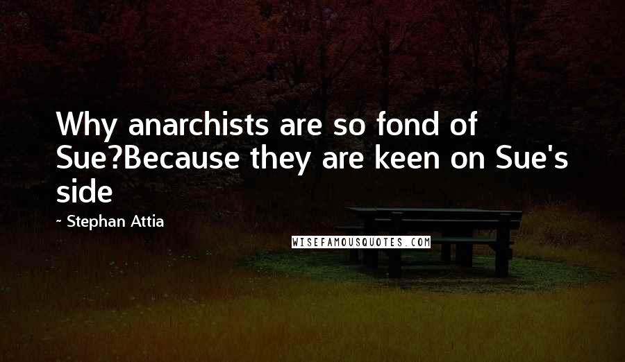 Stephan Attia Quotes: Why anarchists are so fond of Sue?Because they are keen on Sue's side