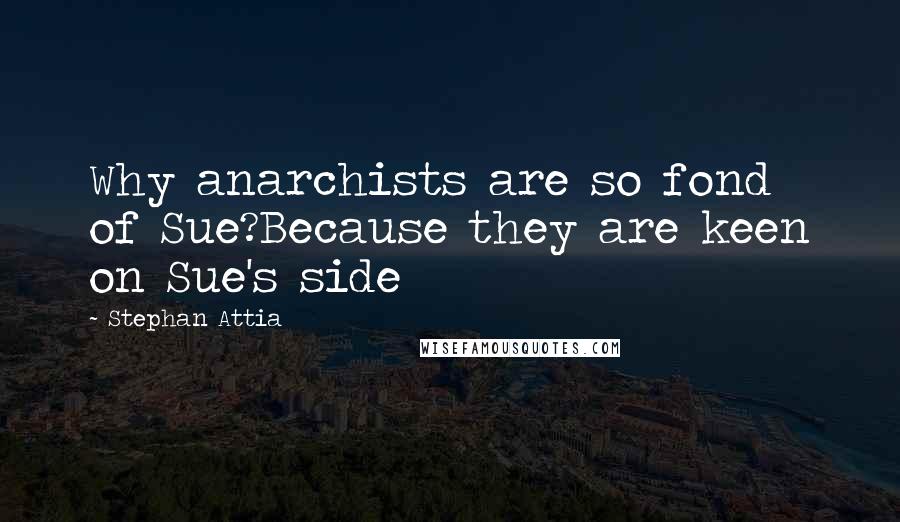 Stephan Attia Quotes: Why anarchists are so fond of Sue?Because they are keen on Sue's side