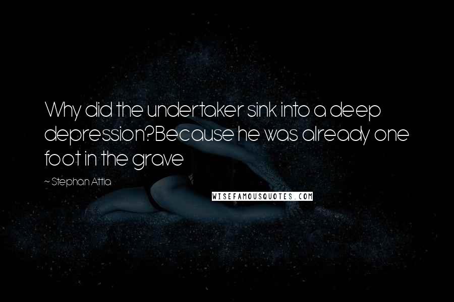 Stephan Attia Quotes: Why did the undertaker sink into a deep depression?Because he was already one foot in the grave