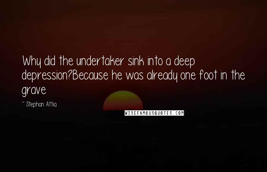 Stephan Attia Quotes: Why did the undertaker sink into a deep depression?Because he was already one foot in the grave