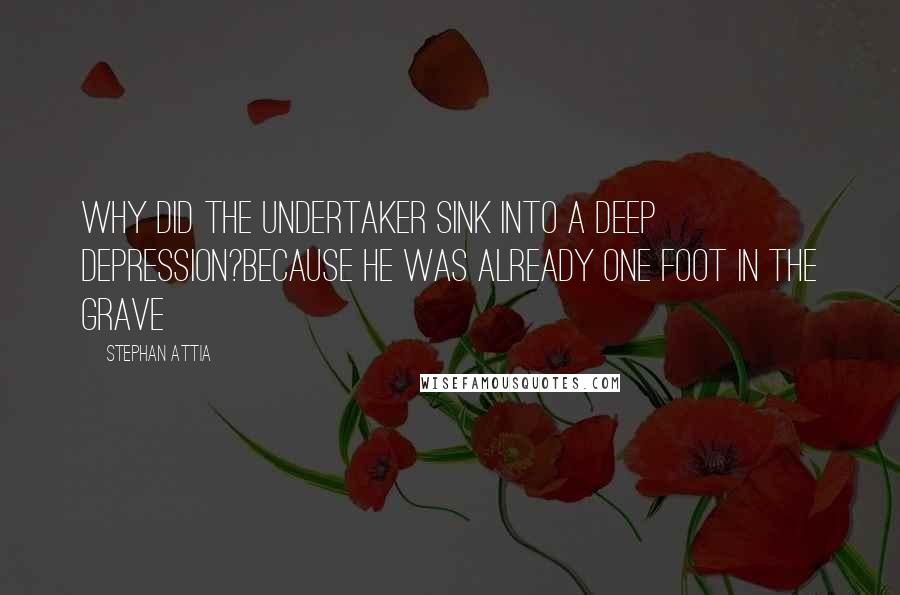 Stephan Attia Quotes: Why did the undertaker sink into a deep depression?Because he was already one foot in the grave