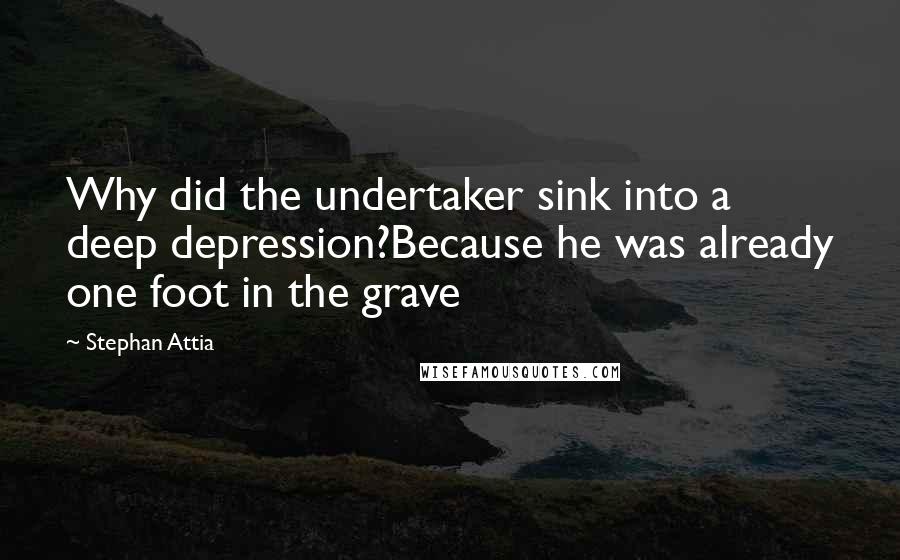 Stephan Attia Quotes: Why did the undertaker sink into a deep depression?Because he was already one foot in the grave