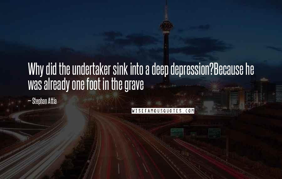 Stephan Attia Quotes: Why did the undertaker sink into a deep depression?Because he was already one foot in the grave