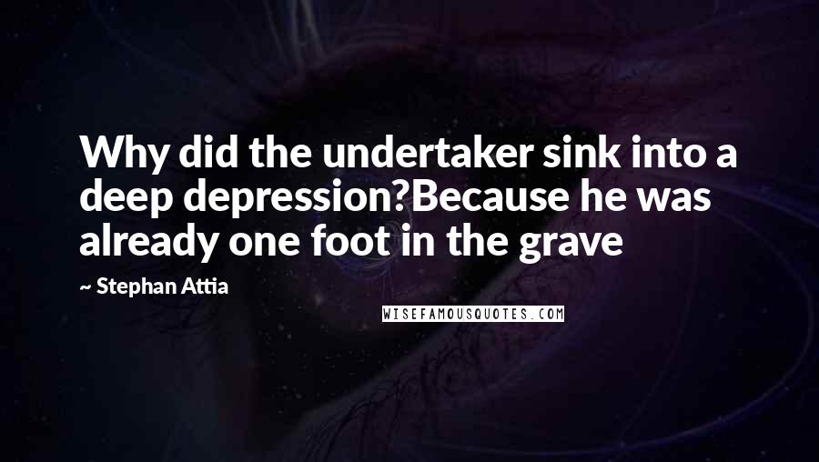 Stephan Attia Quotes: Why did the undertaker sink into a deep depression?Because he was already one foot in the grave