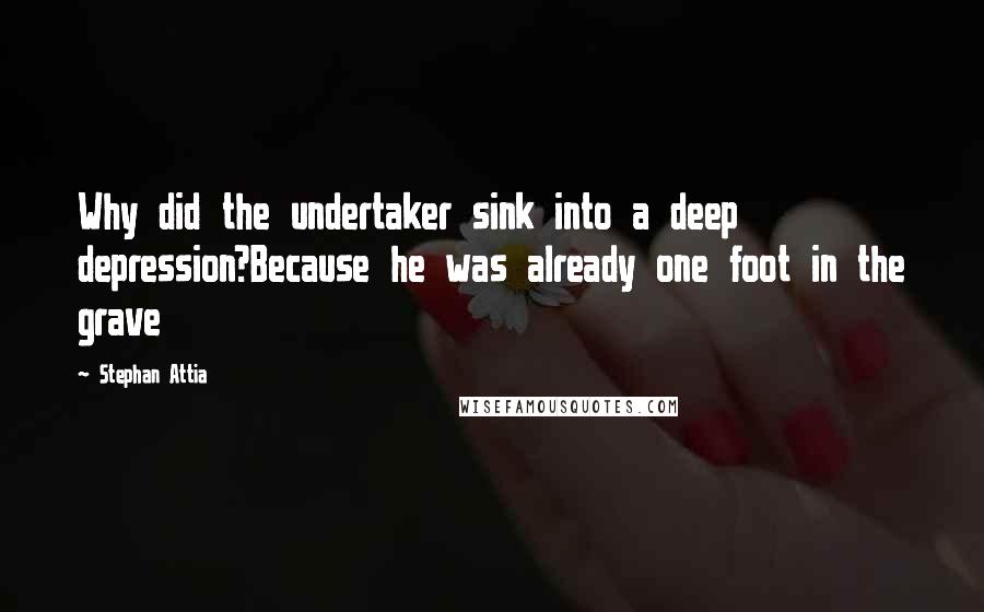 Stephan Attia Quotes: Why did the undertaker sink into a deep depression?Because he was already one foot in the grave