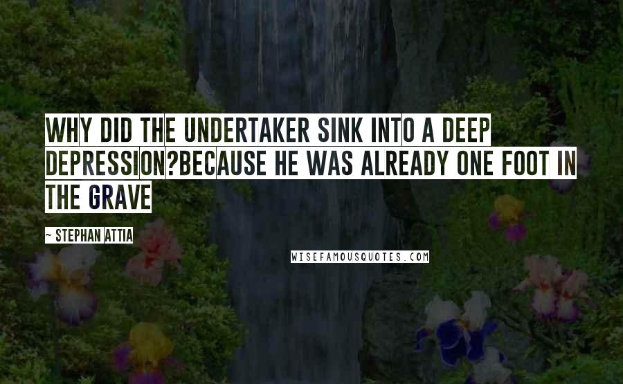 Stephan Attia Quotes: Why did the undertaker sink into a deep depression?Because he was already one foot in the grave