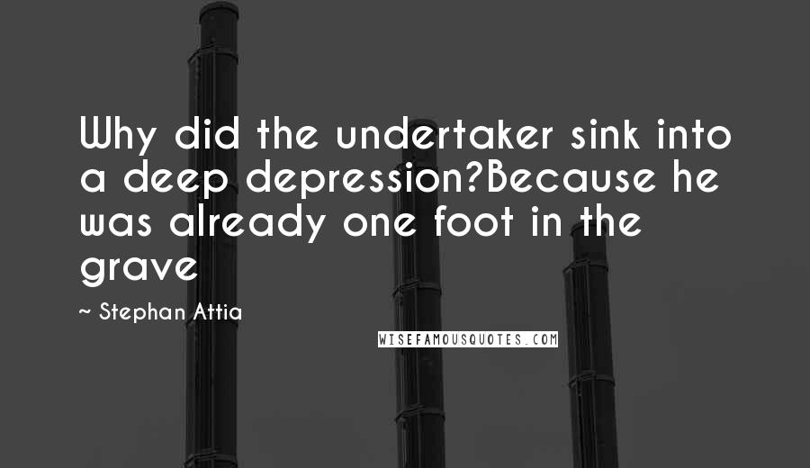 Stephan Attia Quotes: Why did the undertaker sink into a deep depression?Because he was already one foot in the grave