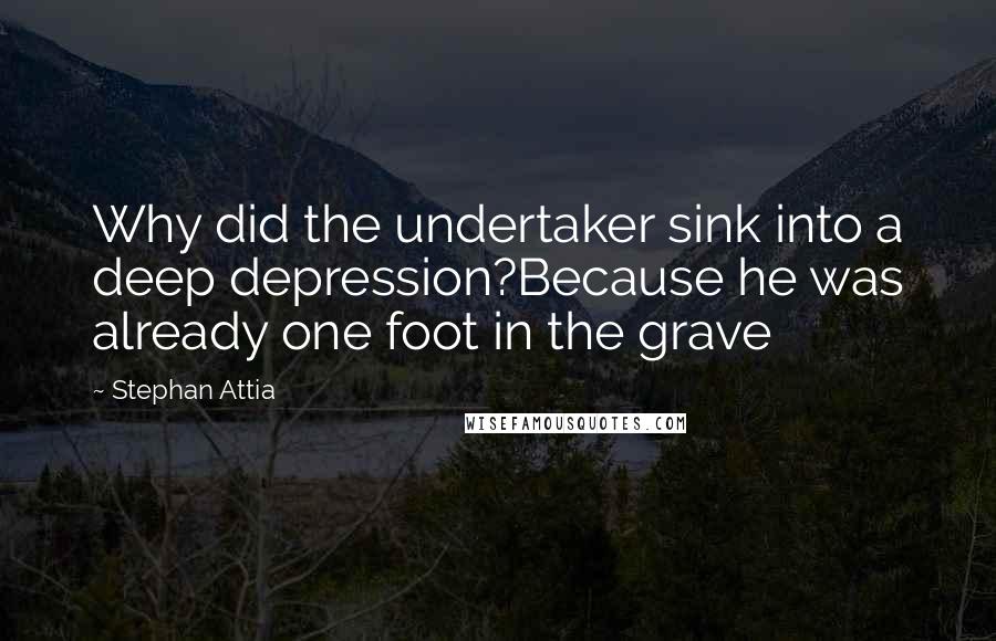 Stephan Attia Quotes: Why did the undertaker sink into a deep depression?Because he was already one foot in the grave