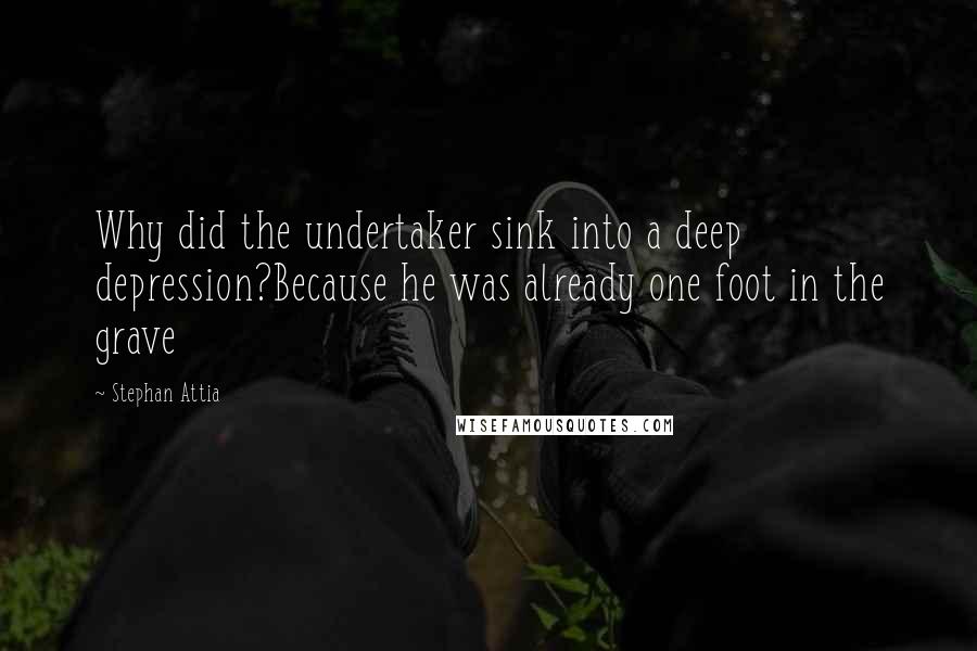 Stephan Attia Quotes: Why did the undertaker sink into a deep depression?Because he was already one foot in the grave