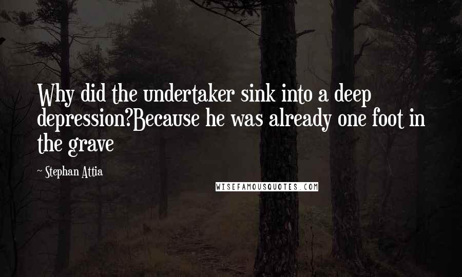 Stephan Attia Quotes: Why did the undertaker sink into a deep depression?Because he was already one foot in the grave