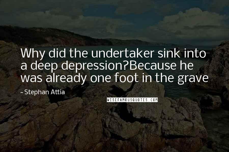 Stephan Attia Quotes: Why did the undertaker sink into a deep depression?Because he was already one foot in the grave