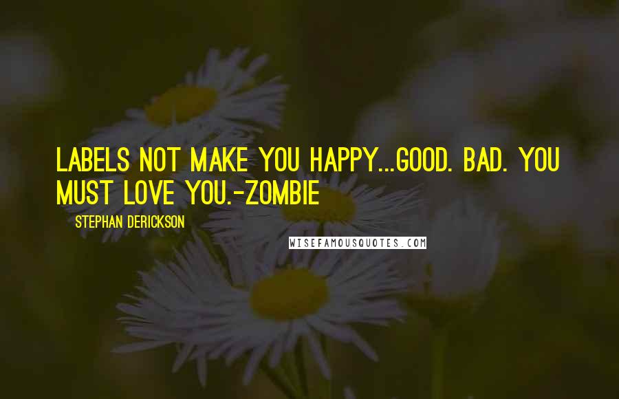 Stephan Derickson Quotes: Labels not make you happy...Good. Bad. You must love you.-Zombie