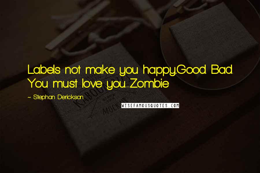 Stephan Derickson Quotes: Labels not make you happy...Good. Bad. You must love you.-Zombie