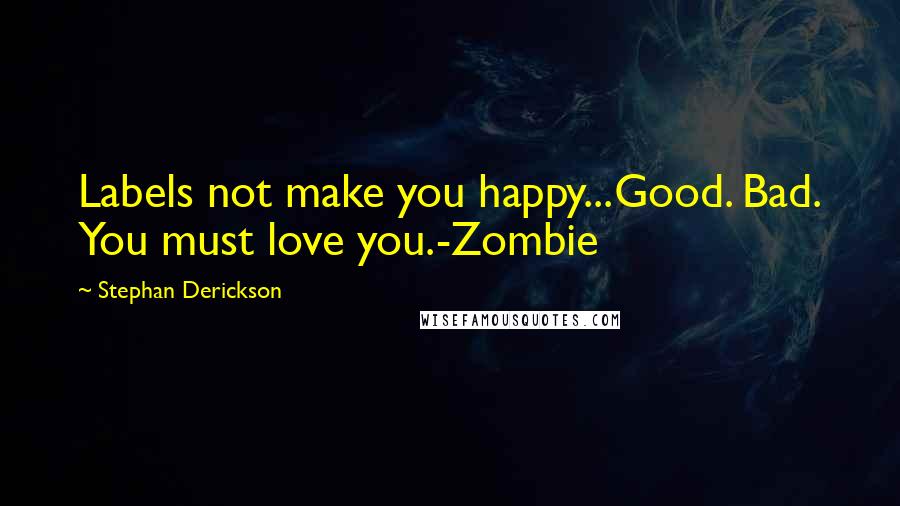 Stephan Derickson Quotes: Labels not make you happy...Good. Bad. You must love you.-Zombie