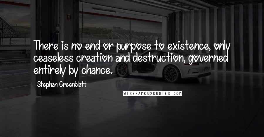 Stephan Greenblatt Quotes: There is no end or purpose to existence, only ceaseless creation and destruction, governed entirely by chance.