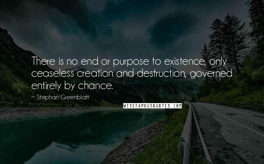 Stephan Greenblatt Quotes: There is no end or purpose to existence, only ceaseless creation and destruction, governed entirely by chance.