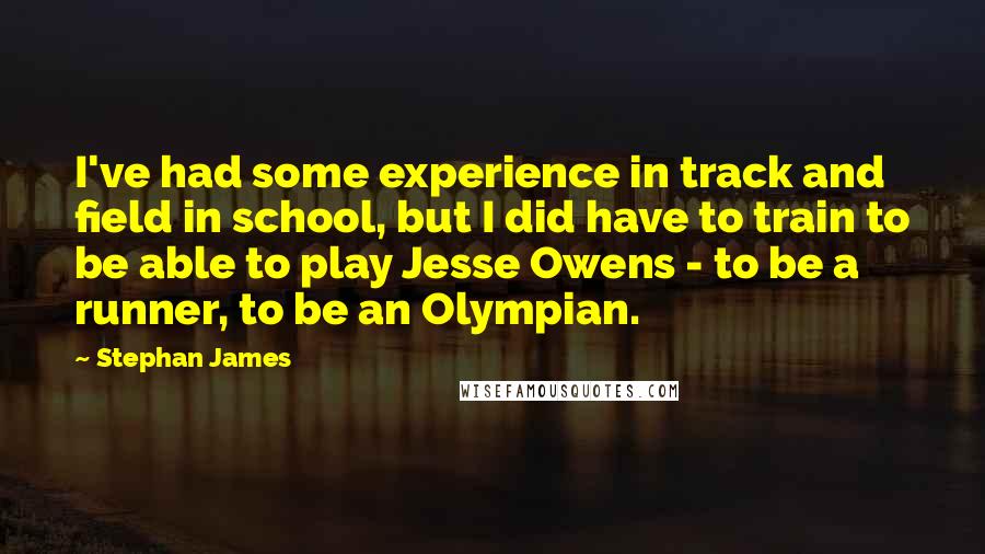 Stephan James Quotes: I've had some experience in track and field in school, but I did have to train to be able to play Jesse Owens - to be a runner, to be an Olympian.