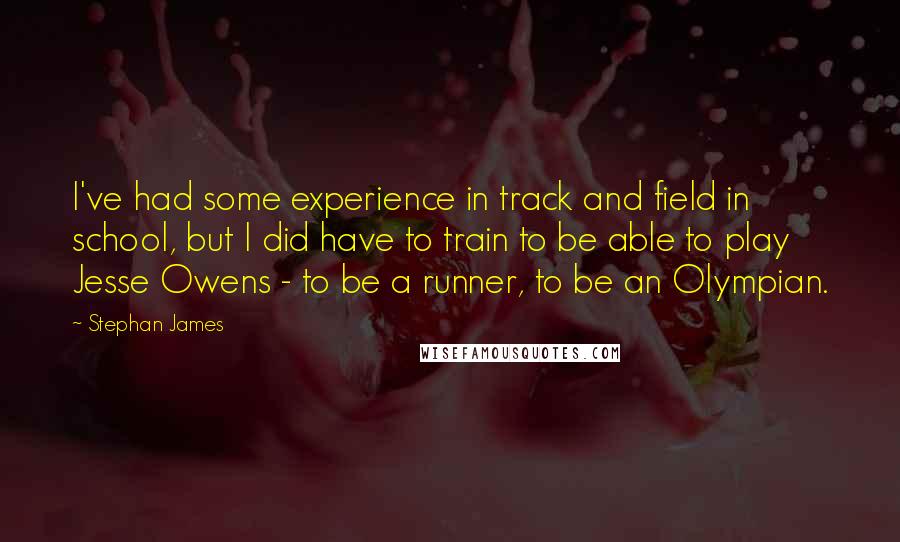 Stephan James Quotes: I've had some experience in track and field in school, but I did have to train to be able to play Jesse Owens - to be a runner, to be an Olympian.