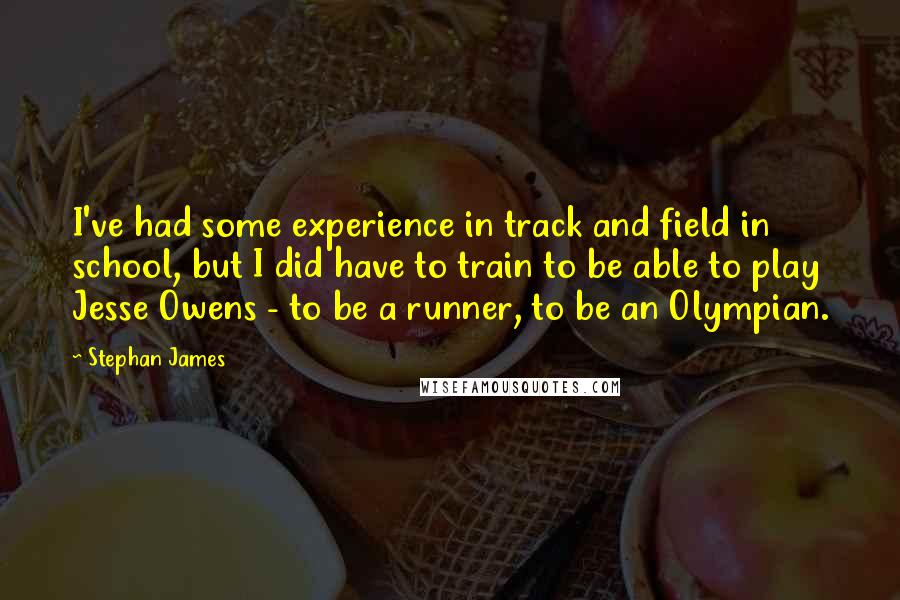 Stephan James Quotes: I've had some experience in track and field in school, but I did have to train to be able to play Jesse Owens - to be a runner, to be an Olympian.