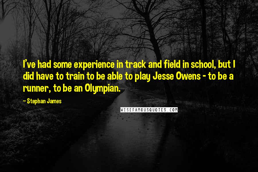 Stephan James Quotes: I've had some experience in track and field in school, but I did have to train to be able to play Jesse Owens - to be a runner, to be an Olympian.
