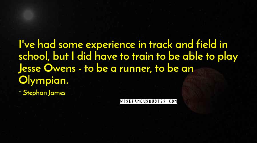 Stephan James Quotes: I've had some experience in track and field in school, but I did have to train to be able to play Jesse Owens - to be a runner, to be an Olympian.