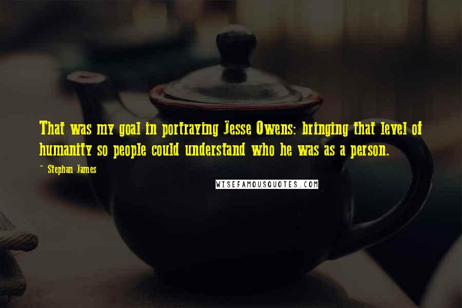 Stephan James Quotes: That was my goal in portraying Jesse Owens: bringing that level of humanity so people could understand who he was as a person.