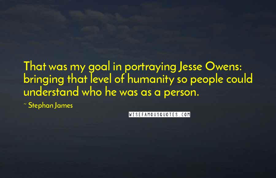 Stephan James Quotes: That was my goal in portraying Jesse Owens: bringing that level of humanity so people could understand who he was as a person.