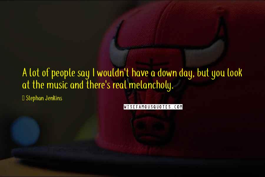 Stephan Jenkins Quotes: A lot of people say I wouldn't have a down day, but you look at the music and there's real melancholy.