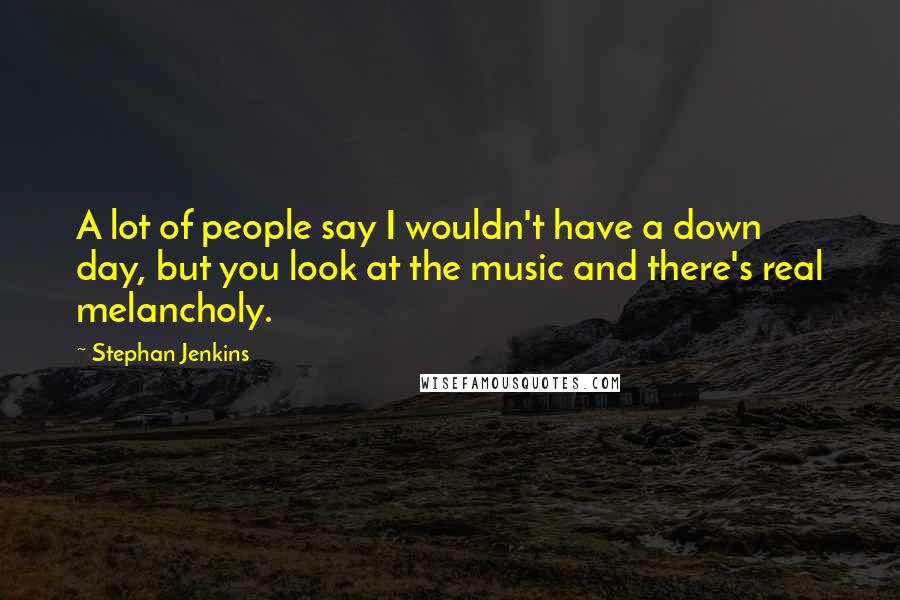 Stephan Jenkins Quotes: A lot of people say I wouldn't have a down day, but you look at the music and there's real melancholy.