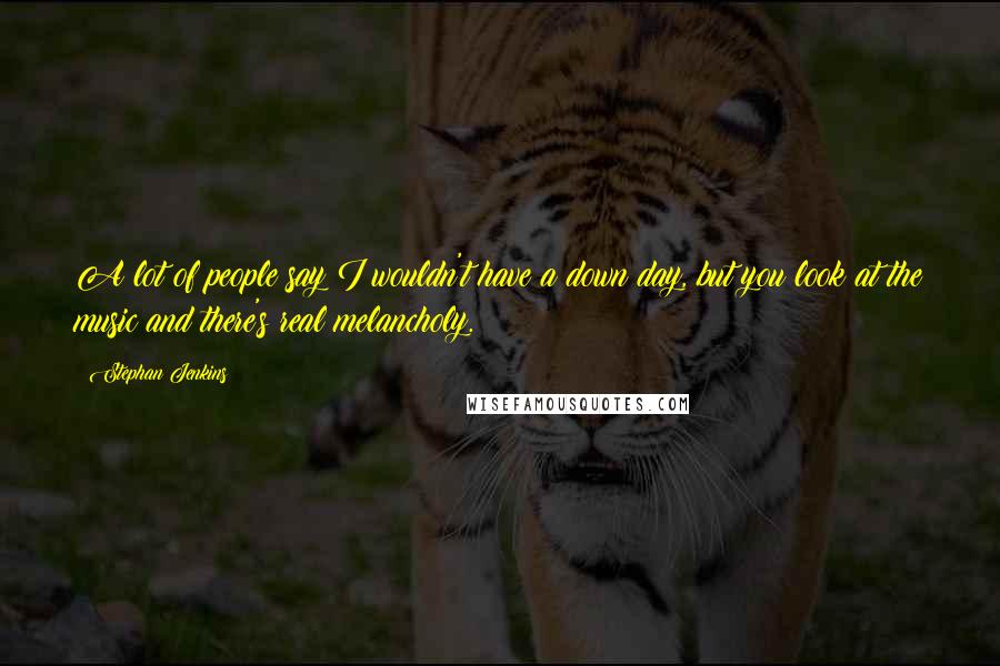 Stephan Jenkins Quotes: A lot of people say I wouldn't have a down day, but you look at the music and there's real melancholy.