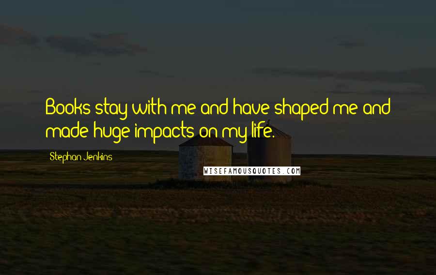 Stephan Jenkins Quotes: Books stay with me and have shaped me and made huge impacts on my life.