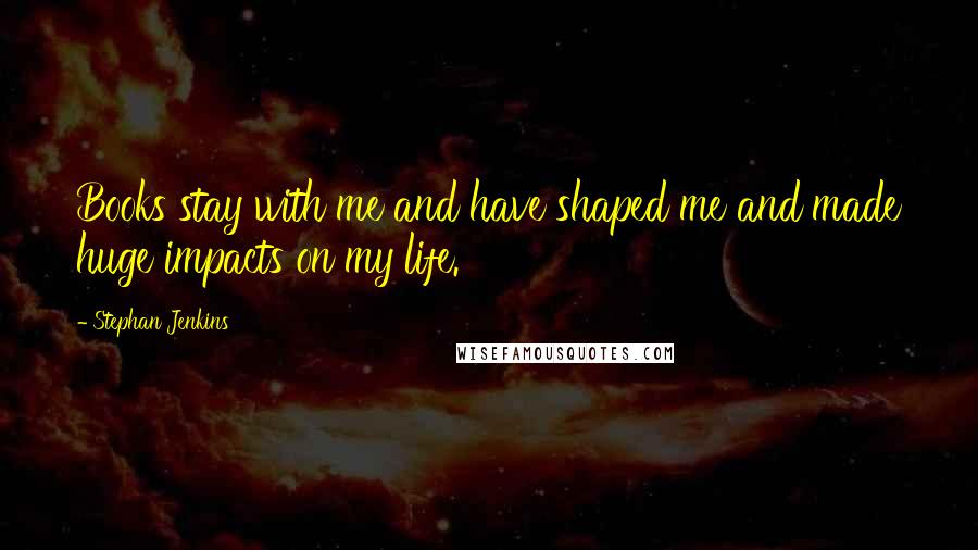 Stephan Jenkins Quotes: Books stay with me and have shaped me and made huge impacts on my life.