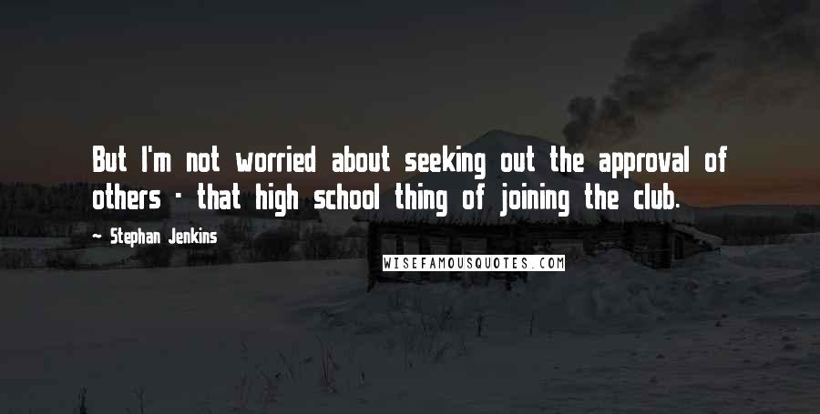 Stephan Jenkins Quotes: But I'm not worried about seeking out the approval of others - that high school thing of joining the club.