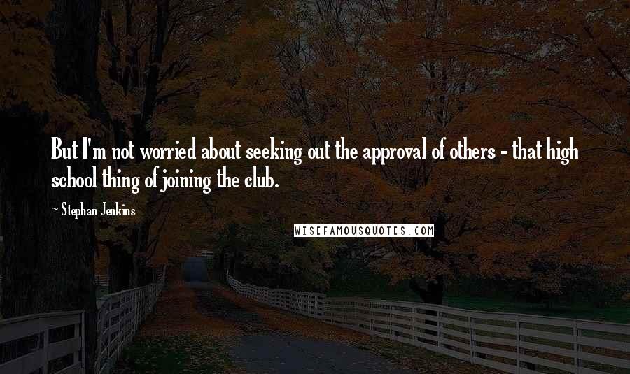 Stephan Jenkins Quotes: But I'm not worried about seeking out the approval of others - that high school thing of joining the club.