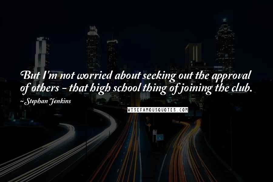 Stephan Jenkins Quotes: But I'm not worried about seeking out the approval of others - that high school thing of joining the club.