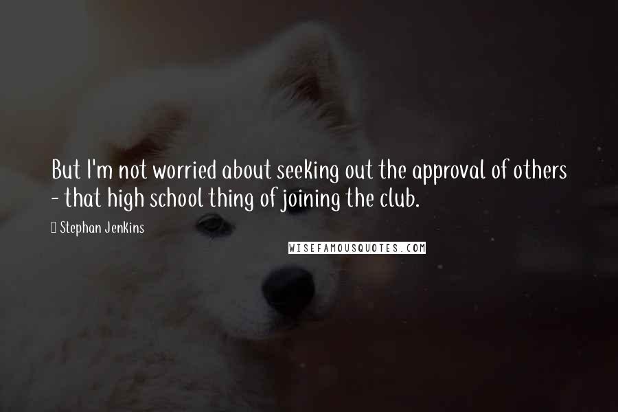 Stephan Jenkins Quotes: But I'm not worried about seeking out the approval of others - that high school thing of joining the club.