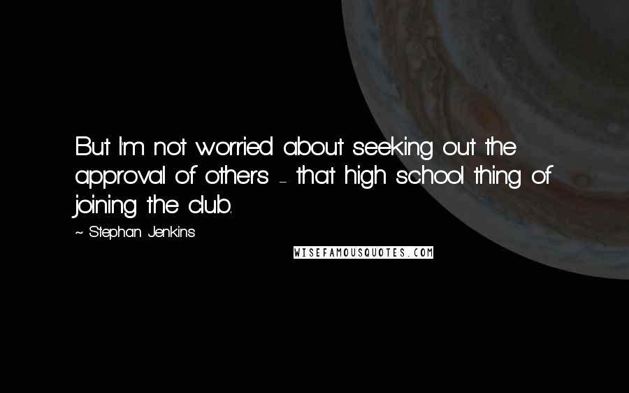 Stephan Jenkins Quotes: But I'm not worried about seeking out the approval of others - that high school thing of joining the club.