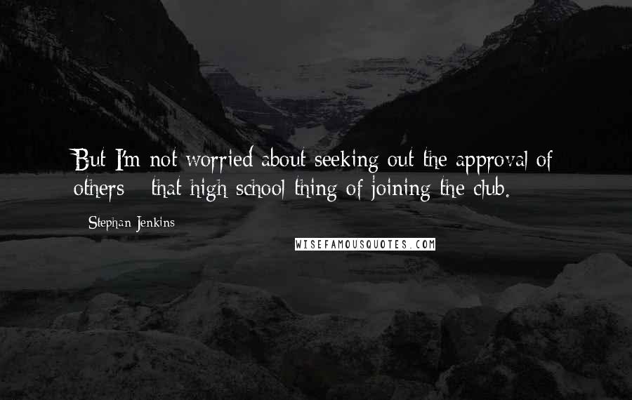 Stephan Jenkins Quotes: But I'm not worried about seeking out the approval of others - that high school thing of joining the club.