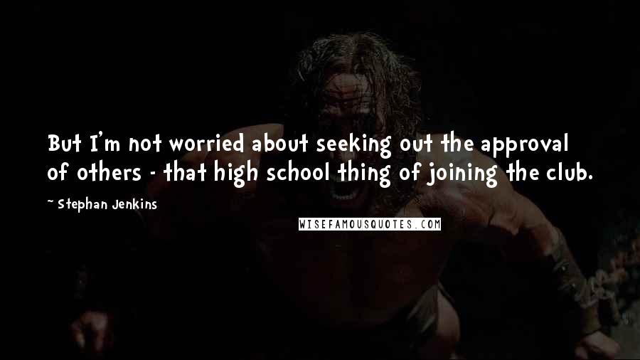 Stephan Jenkins Quotes: But I'm not worried about seeking out the approval of others - that high school thing of joining the club.