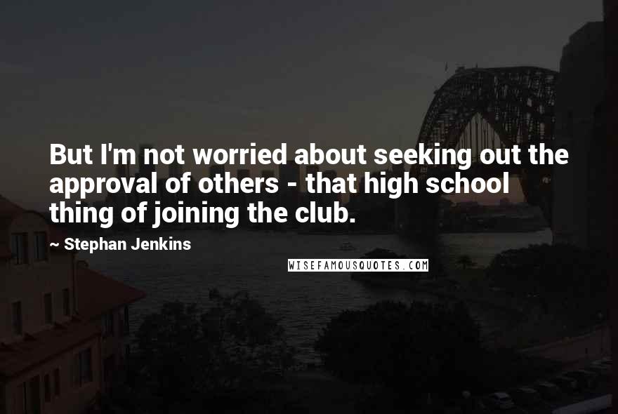 Stephan Jenkins Quotes: But I'm not worried about seeking out the approval of others - that high school thing of joining the club.